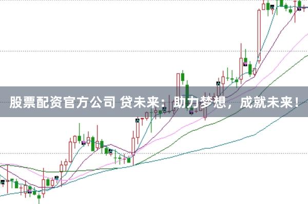 股票配资官方公司 贷未来：助力梦想，成就未来！