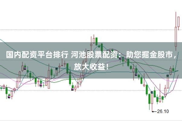 国内配资平台排行 河池股票配资：助您掘金股市，放大收益！