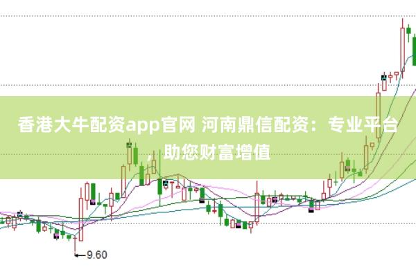 香港大牛配资app官网 河南鼎信配资：专业平台，助您财富增值