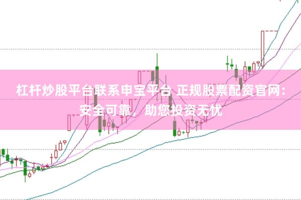杠杆炒股平台联系申宝平台 正规股票配资官网：安全可靠，助您投资无忧