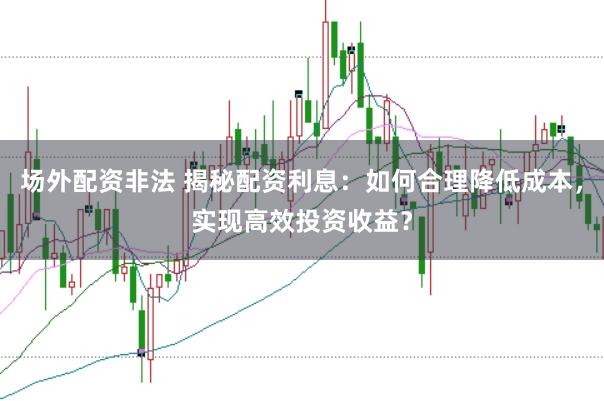 场外配资非法 揭秘配资利息：如何合理降低成本，实现高效投资收益？