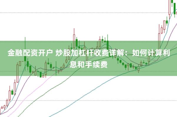 金融配资开户 炒股加杠杆收费详解：如何计算利息和手续费