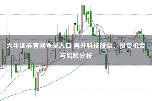 大牛证券官网登录入口 再升科技股票：投资机会与风险分析