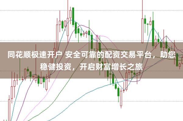 同花顺极速开户 安全可靠的配资交易平台，助您稳健投资，开启财富增长之旅