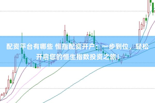 配资平台有哪些 恒指配资开户：一步到位，轻松开启您的恒生指数投资之旅！