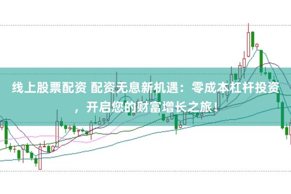 线上股票配资 配资无息新机遇：零成本杠杆投资，开启您的财富增长之旅！