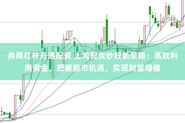 券商杠杆开通配资 上海配资炒股新策略：高效利用资金，把握股市机遇，实现财富增值