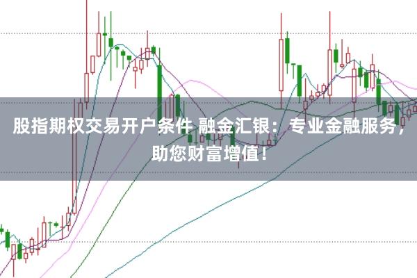 股指期权交易开户条件 融金汇银：专业金融服务，助您财富增值！
