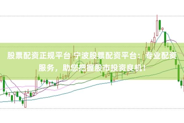 股票配资正规平台 宁波股票配资平台：专业配资服务，助您把握股市投资良机！