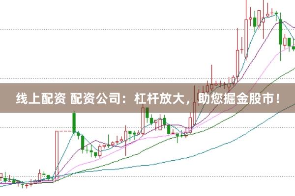 线上配资 配资公司：杠杆放大，助您掘金股市！