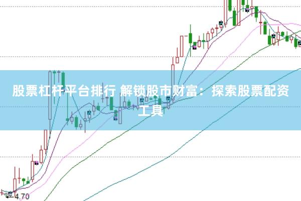 股票杠杆平台排行 解锁股市财富：探索股票配资工具
