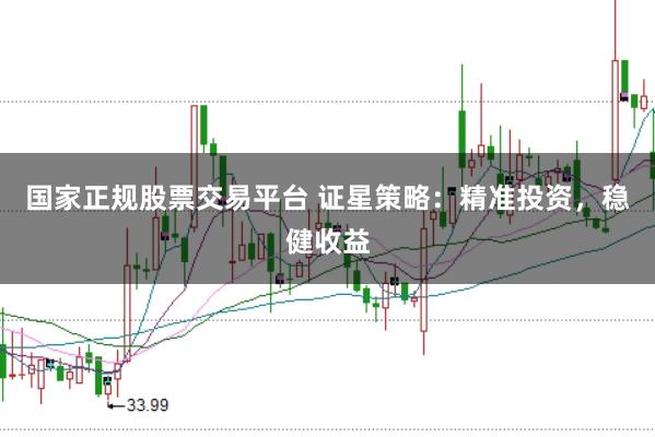 国家正规股票交易平台 证星策略：精准投资，稳健收益