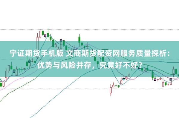 宁证期货手机版 文商期货配资网服务质量探析：优势与风险并存，究竟好不好？