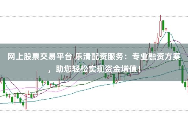 网上股票交易平台 乐清配资服务：专业融资方案，助您轻松实现资金增值！