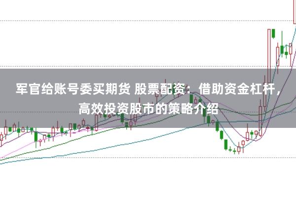 军官给账号委买期货 股票配资：借助资金杠杆，高效投资股市的策略介绍