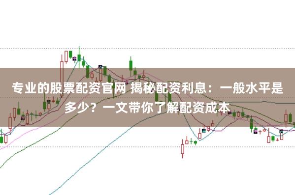专业的股票配资官网 揭秘配资利息：一般水平是多少？一文带你了解配资成本