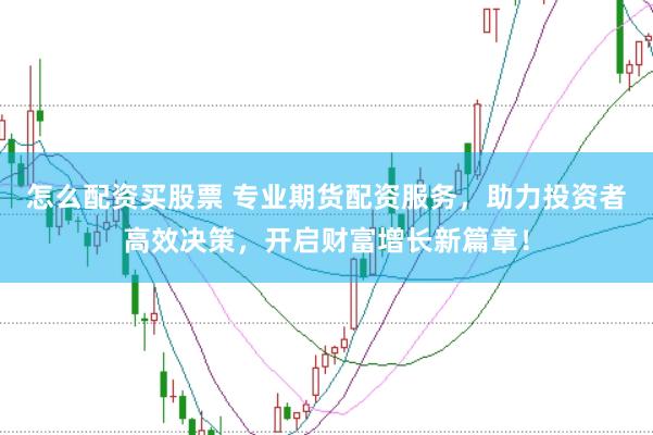 怎么配资买股票 专业期货配资服务，助力投资者高效决策，开启财富增长新篇章！