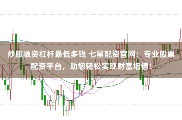炒股融资杠杆最低多钱 七星配资官网：专业股票配资平台，助您轻松实现财富增值！