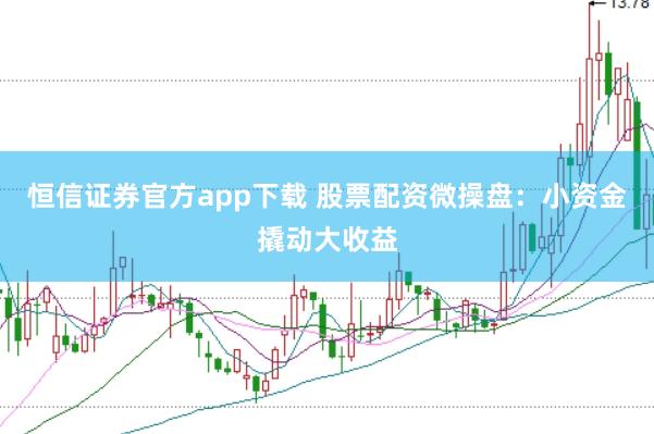 恒信证券官方app下载 股票配资微操盘：小资金撬动大收益