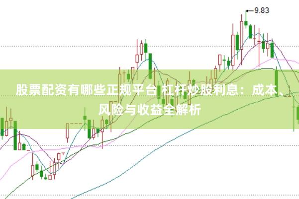 股票配资有哪些正规平台 杠杆炒股利息：成本、风险与收益全解析