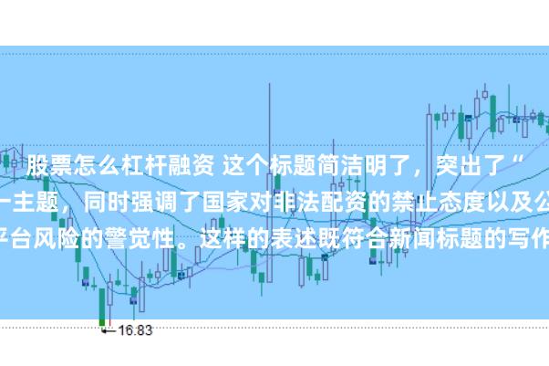 股票怎么杠杆融资 这个标题简洁明了，突出了“中国非法配资平台”这一主题，同时强调了国家对非法配资的禁止态度以及公众对平台风险的警觉性。这样的表述既符合新闻标题的写作规范，也能有效吸引读者的注意。
