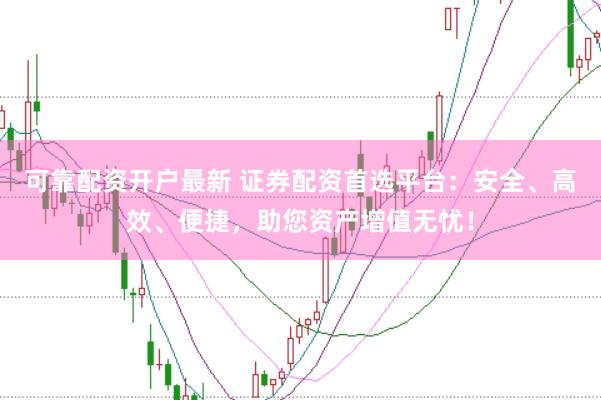 可靠配资开户最新 证券配资首选平台：安全、高效、便捷，助您资产增值无忧！