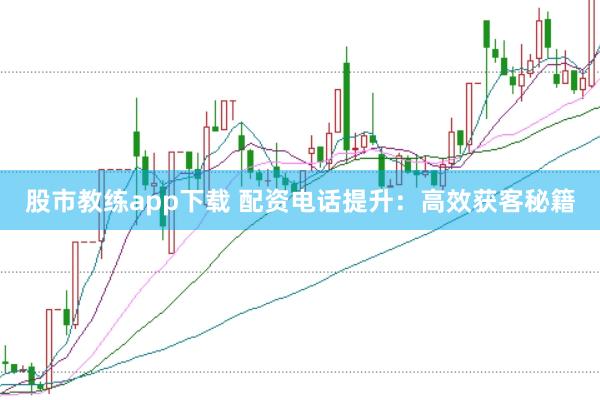 股市教练app下载 配资电话提升：高效获客秘籍