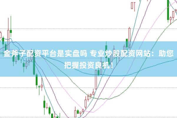 金斧子配资平台是实盘吗 专业炒股配资网站：助您把握投资良机！