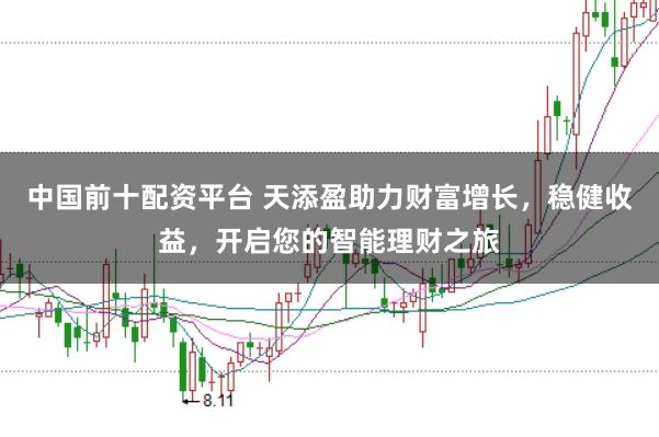 中国前十配资平台 天添盈助力财富增长，稳健收益，开启您的智能理财之旅