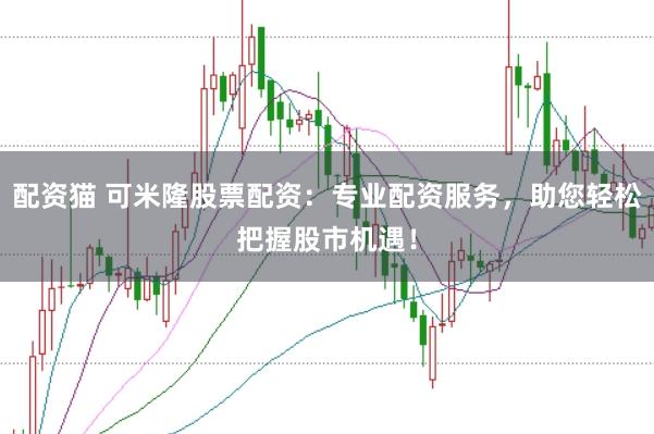 配资猫 可米隆股票配资：专业配资服务，助您轻松把握股市机遇！