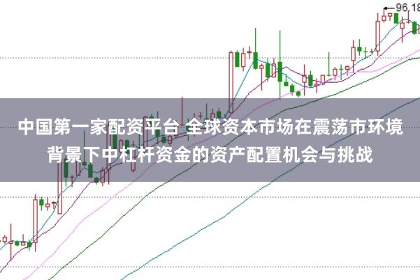 中国第一家配资平台 全球资本市场在震荡市环境背景下中杠杆资金的资产配置机会与挑战