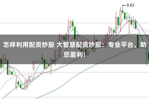 怎样利用配资炒股 大智慧配资炒股：专业平台，助您盈利！