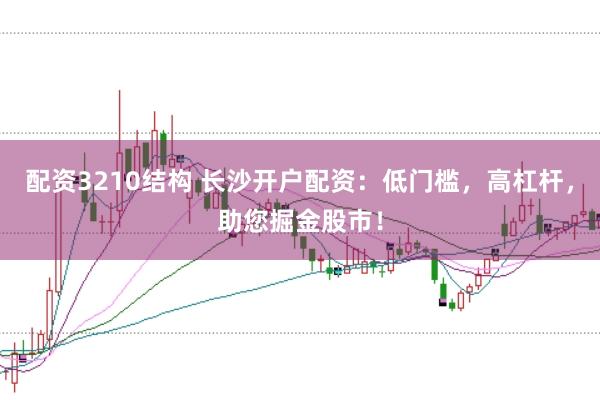 配资3210结构 长沙开户配资：低门槛，高杠杆，助您掘金股市！
