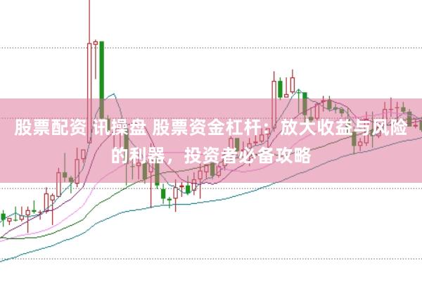 股票配资 讯操盘 股票资金杠杆：放大收益与风险的利器，投资者必备攻略