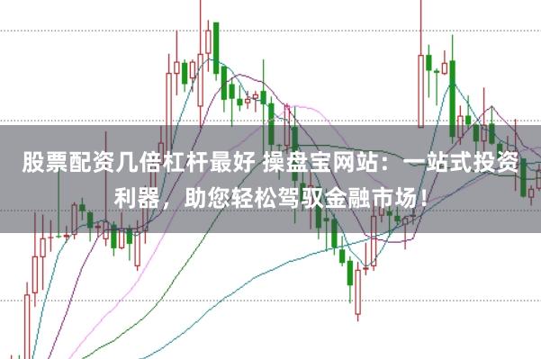 股票配资几倍杠杆最好 操盘宝网站：一站式投资利器，助您轻松驾驭金融市场！