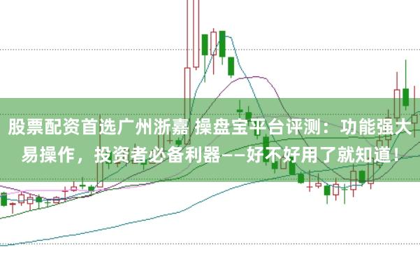 股票配资首选广州浙嘉 操盘宝平台评测：功能强大易操作，投资者必备利器——好不好用了就知道！