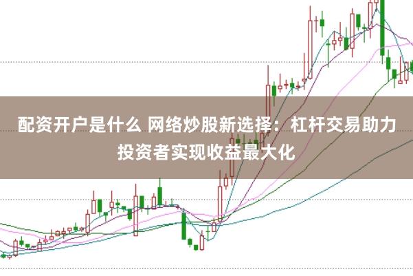 配资开户是什么 网络炒股新选择：杠杆交易助力投资者实现收益最大化