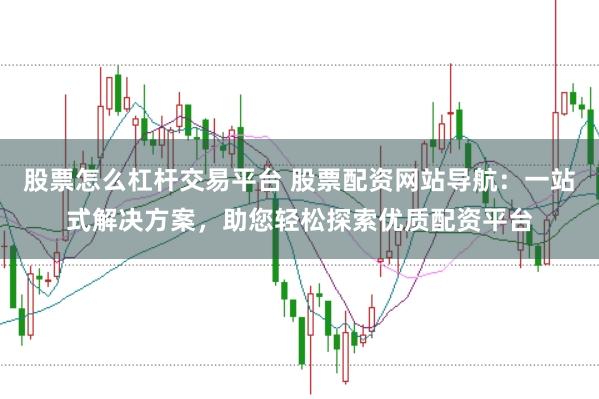 股票怎么杠杆交易平台 股票配资网站导航：一站式解决方案，助您轻松探索优质配资平台