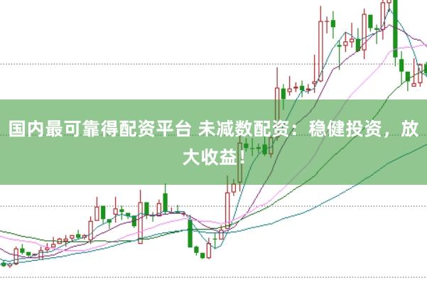 国内最可靠得配资平台 未减数配资：稳健投资，放大收益！