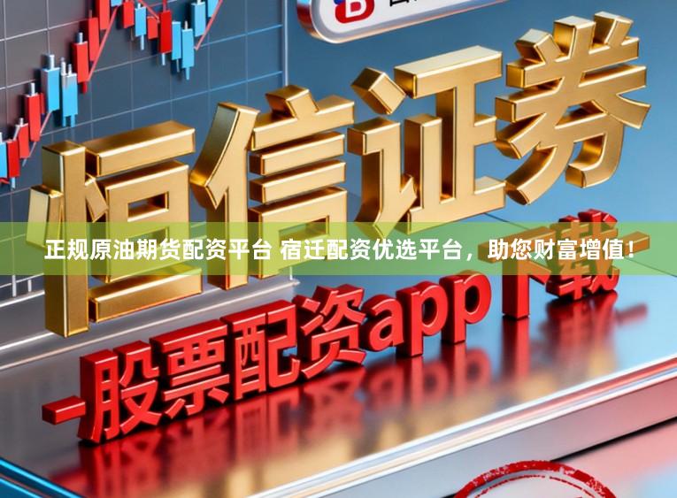 正规原油期货配资平台 宿迁配资优选平台，助您财富增值！