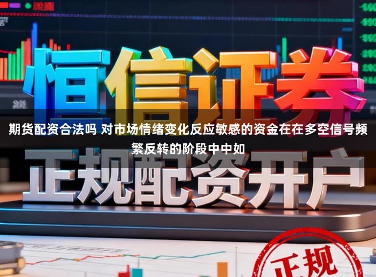 期货配资合法吗 对市场情绪变化反应敏感的资金在在多空信号频繁反转的阶段中中如