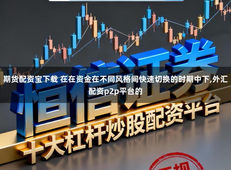 期货配资宝下载 在在资金在不同风格间快速切换的时期中下,外汇配资p2p平台的