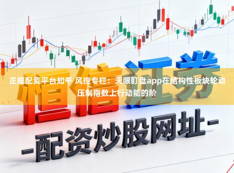正规配资平台知乎 风控专栏：天眼盯盘app在结构性板块轮动压制指数上行动能的阶