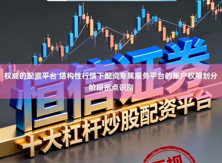 权威的配资平台 结构性行情下配资专属服务平台的账户权限划分阶段拐点识别