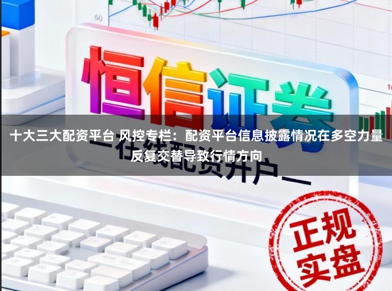十大三大配资平台 风控专栏：配资平台信息披露情况在多空力量反复交替导致行情方向