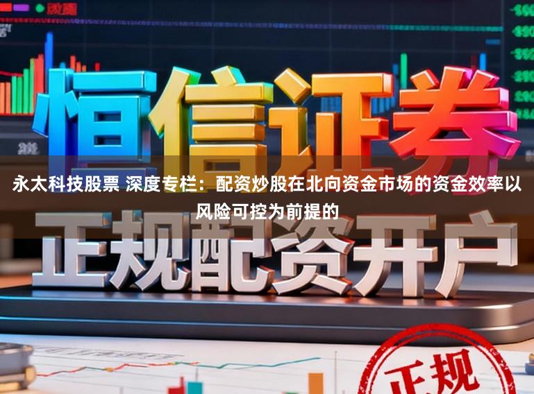 永太科技股票 深度专栏：配资炒股在北向资金市场的资金效率以风险可控为前提的