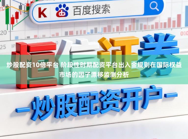 炒股配资10倍平台 阶段性时期配资平台出入金规则在国际权益市场的因子漂移监测分析