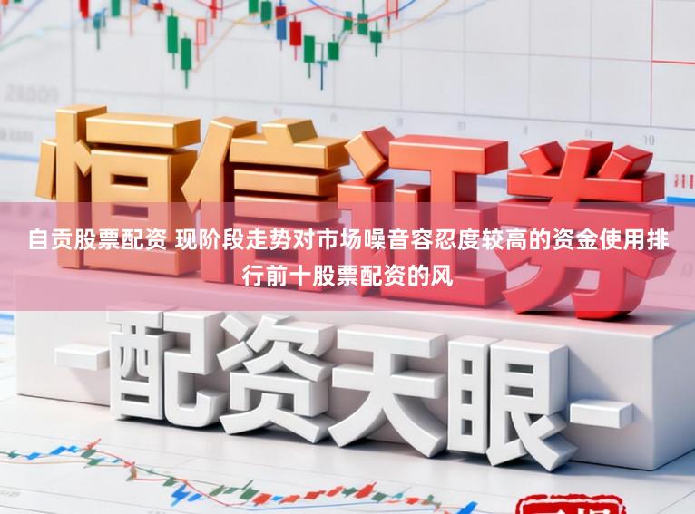 自贡股票配资 现阶段走势对市场噪音容忍度较高的资金使用排行前十股票配资的风