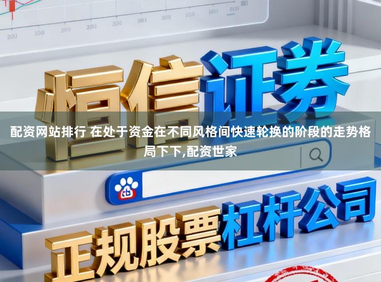 配资网站排行 在处于资金在不同风格间快速轮换的阶段的走势格局下下,配资世家