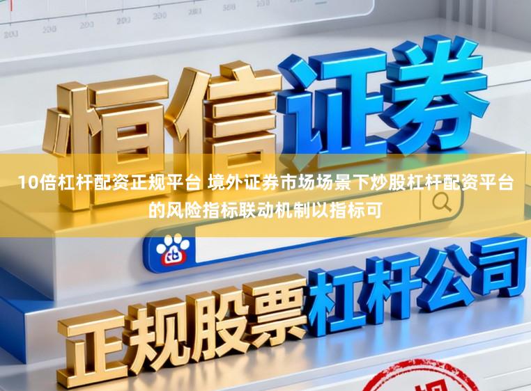 10倍杠杆配资正规平台 境外证券市场场景下炒股杠杆配资平台的风险指标联动机制以指标可